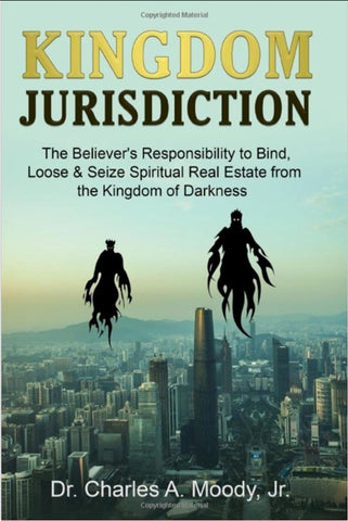 Kingdom Jurisdiction: The Believer's Responsibility to Bind, Loose & Seize Spiritual Real Estate from the Kingdom of Darkness